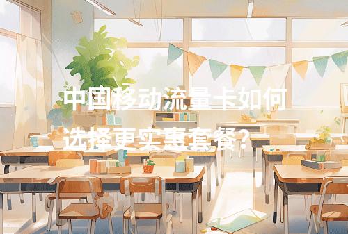 中国移动流量卡如何选择更实惠套餐？