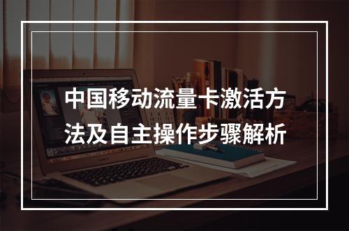 中国移动流量卡激活方法及自主操作步骤解析