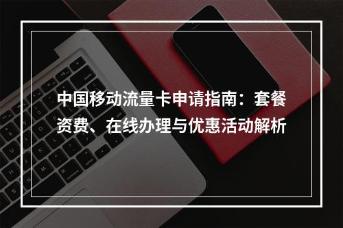 中国移动流量卡申请指南：套餐资费、在线办理与优惠活动解析