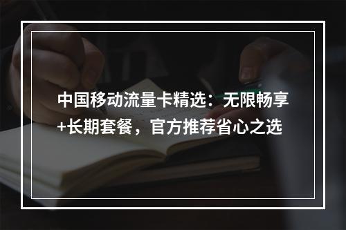 中国移动流量卡精选：无限畅享+长期套餐，官方推荐省心之选