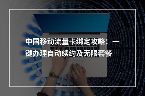 中国移动流量卡绑定攻略：一键办理自动续约及无限套餐