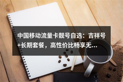 中国移动流量卡靓号自选：吉祥号+长期套餐，高性价比畅享无忧