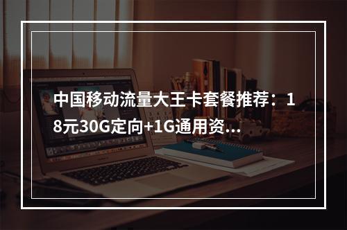 中国移动流量大王卡套餐推荐：18元30G定向+1G通用资费解析