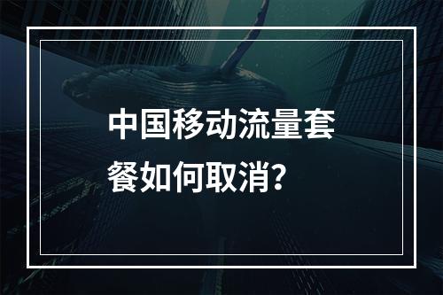 中国移动流量套餐如何取消？