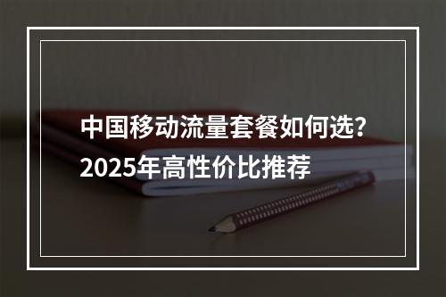 中国移动流量套餐如何选？2025年高性价比推荐