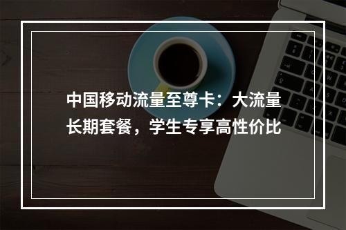 中国移动流量至尊卡：大流量长期套餐，学生专享高性价比