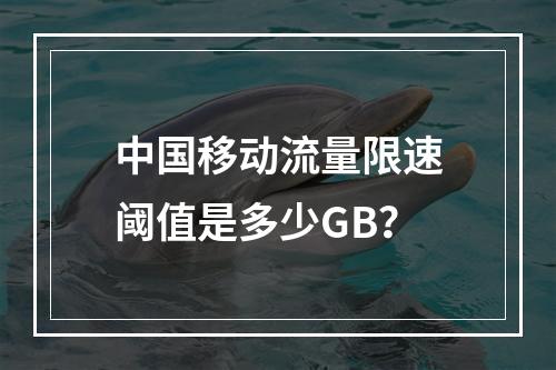 中国移动流量限速阈值是多少GB？