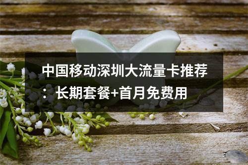 中国移动深圳大流量卡推荐：长期套餐+首月免费用
