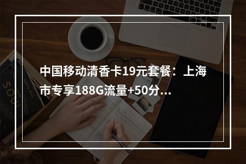 中国移动清香卡19元套餐：上海市专享188G流量+50分钟通话