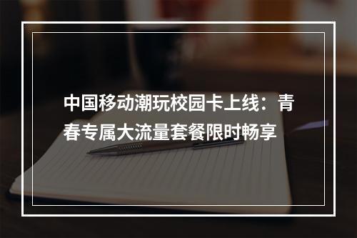 中国移动潮玩校园卡上线：青春专属大流量套餐限时畅享