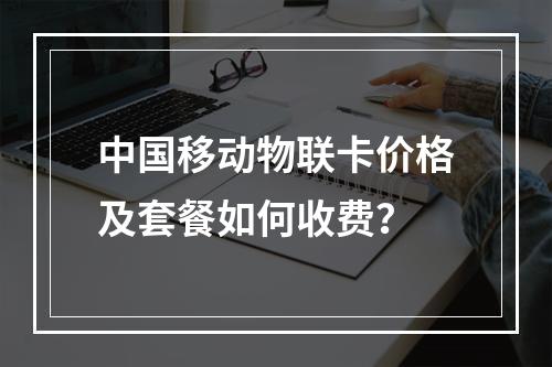 中国移动物联卡价格及套餐如何收费？