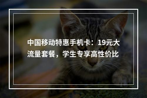 中国移动特惠手机卡：19元大流量套餐，学生专享高性价比