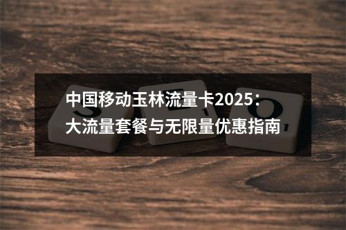 中国移动玉林流量卡2025：大流量套餐与无限量优惠指南