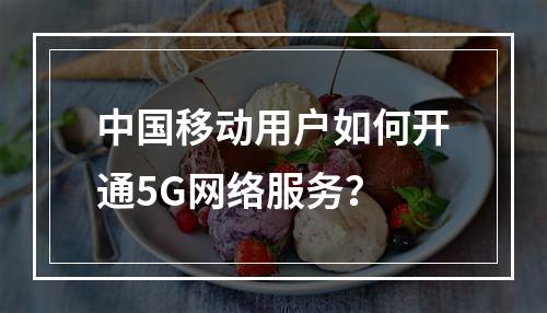 中国移动用户如何开通5G网络服务？