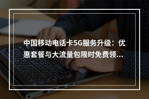 中国移动电话卡5G服务升级：优惠套餐与大流量包限时免费领取