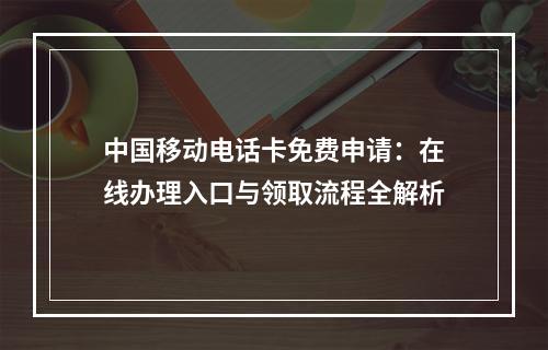 中国移动电话卡免费申请：在线办理入口与领取流程全解析