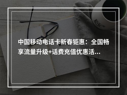中国移动电话卡新春钜惠：全国畅享流量升级+话费充值优惠活动