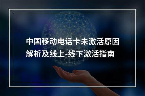 中国移动电话卡未激活原因解析及线上-线下激活指南
