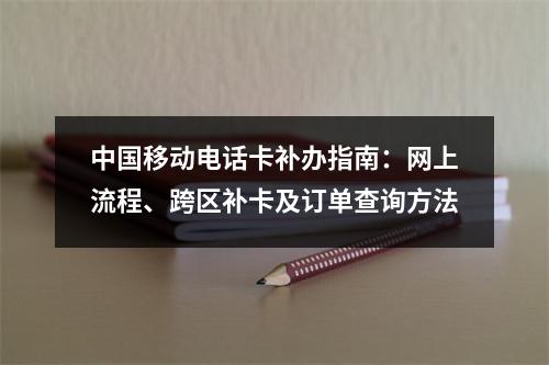 中国移动电话卡补办指南：网上流程、跨区补卡及订单查询方法