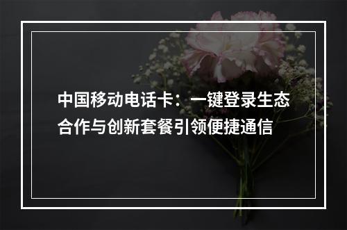 中国移动电话卡：一键登录生态合作与创新套餐引领便捷通信