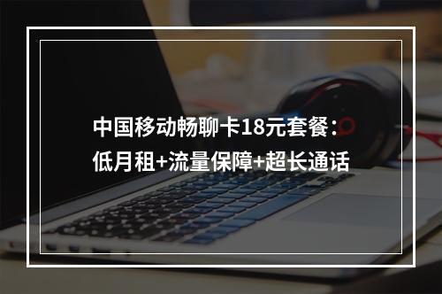 中国移动畅聊卡18元套餐：低月租+流量保障+超长通话