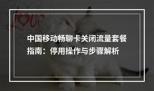 中国移动畅聊卡关闭流量套餐指南：停用操作与步骤解析