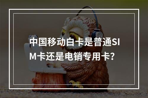 中国移动白卡是普通SIM卡还是电销专用卡？