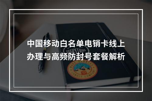 中国移动白名单电销卡线上办理与高频防封号套餐解析