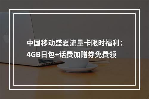 中国移动盛夏流量卡限时福利：4GB日包+话费加赠券免费领