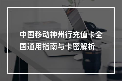 中国移动神州行充值卡全国通用指南与卡密解析