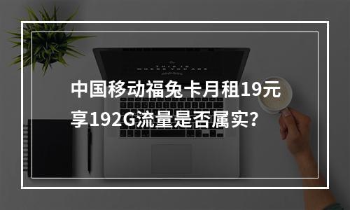 中国移动福兔卡月租19元享192G流量是否属实？