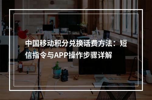 中国移动积分兑换话费方法：短信指令与APP操作步骤详解