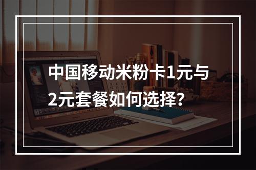 中国移动米粉卡1元与2元套餐如何选择？
