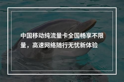 中国移动纯流量卡全国畅享不限量，高速网络随行无忧新体验