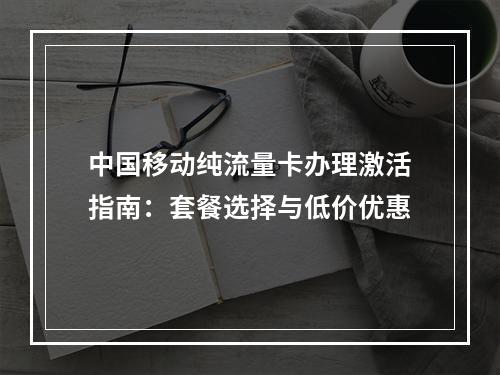 中国移动纯流量卡办理激活指南：套餐选择与低价优惠