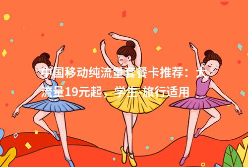 中国移动纯流量套餐卡推荐：大流量19元起，学生-旅行适用