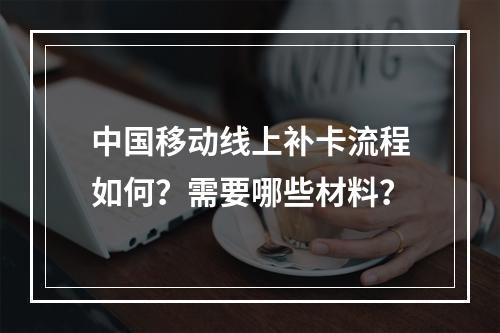 中国移动线上补卡流程如何？需要哪些材料？