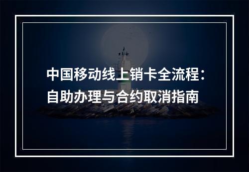 中国移动线上销卡全流程：自助办理与合约取消指南