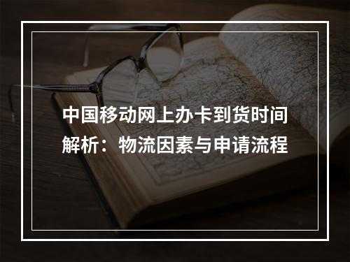 中国移动网上办卡到货时间解析：物流因素与申请流程