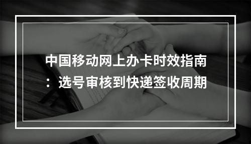 中国移动网上办卡时效指南：选号审核到快递签收周期