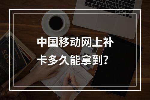 中国移动网上补卡多久能拿到？