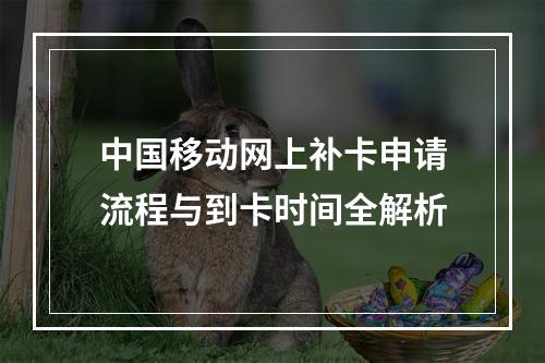 中国移动网上补卡申请流程与到卡时间全解析