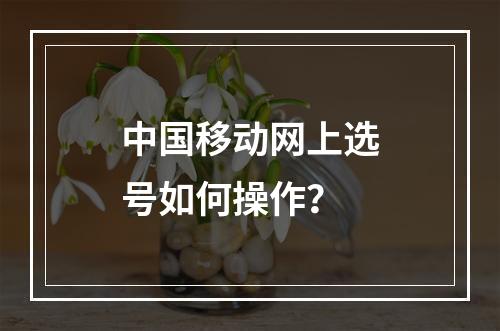 中国移动网上选号如何操作？