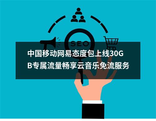 中国移动网易态度包上线30GB专属流量畅享云音乐免流服务