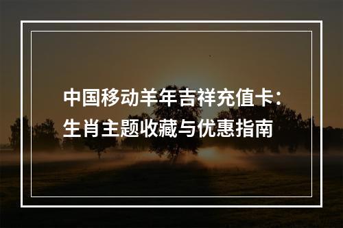 中国移动羊年吉祥充值卡：生肖主题收藏与优惠指南