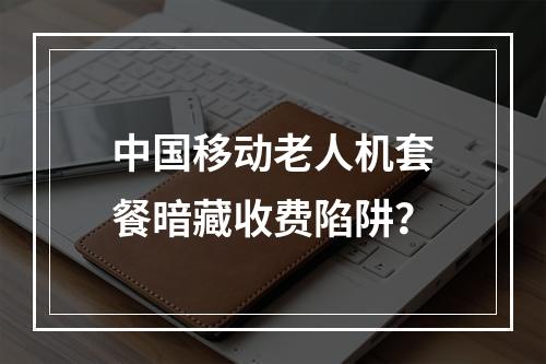 中国移动老人机套餐暗藏收费陷阱？