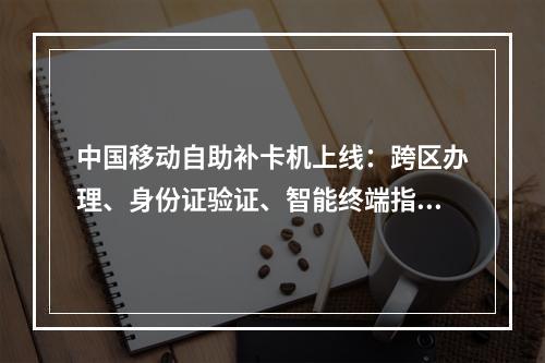 中国移动自助补卡机上线：跨区办理、身份证验证、智能终端指引