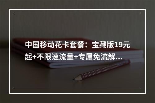 中国移动花卡套餐：宝藏版19元起+不限速流量+专属免流解析