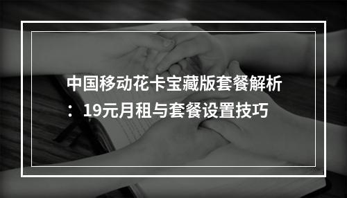 中国移动花卡宝藏版套餐解析：19元月租与套餐设置技巧