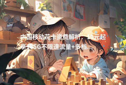 中国移动花卡资费解析：19元起享185G不限速流量+多档套餐